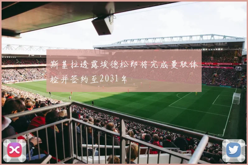 斯基拉透露埃德松即将完成曼联体检并签约至2031年