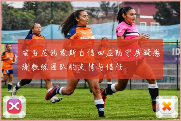 安芬尼西蒙斯自信回应防守质疑感谢教练团队的支持与信任
