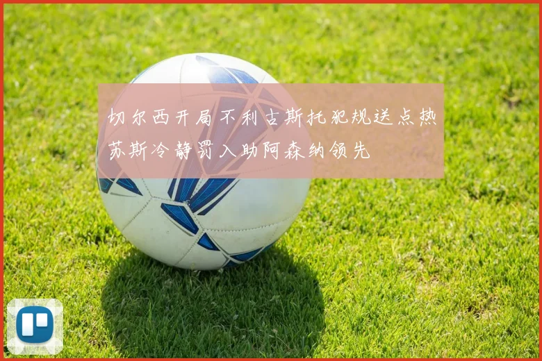 切尔西开局不利古斯托犯规送点热苏斯冷静罚入助阿森纳领先