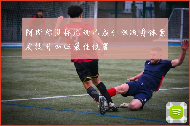 阿斯称贝林厄姆已成升级版身体素质提升回归最佳位置