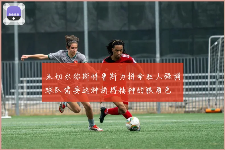 米切尔称斯特鲁斯为拼命狂人强调球队需要这种拼搏精神的狠角色