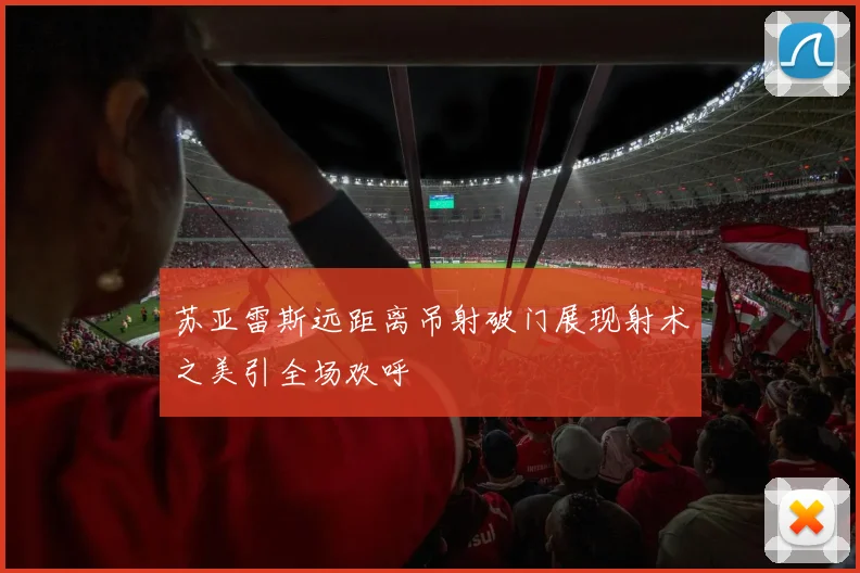 苏亚雷斯远距离吊射破门展现射术之美引全场欢呼