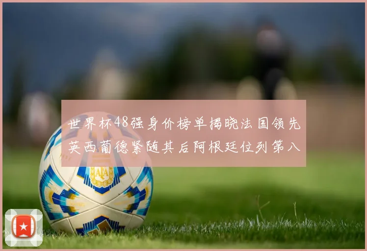 世界杯48强身价榜单揭晓法国领先英西葡德紧随其后阿根廷位列第八