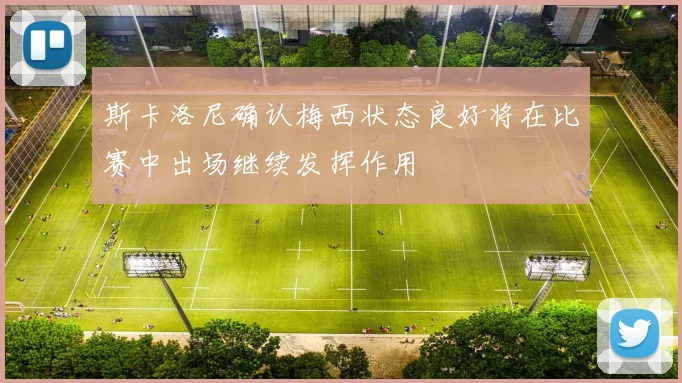 斯卡洛尼确认梅西状态良好将在比赛中出场继续发挥作用