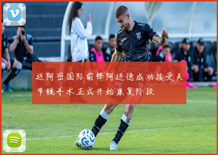 迈阿密国际前锋阿连德成功接受关节镜手术正式开始康复阶段
