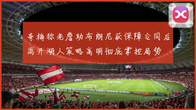 夸梅称老詹助布朗尼获保障合同后离开湖人策略高明彻底掌控局势