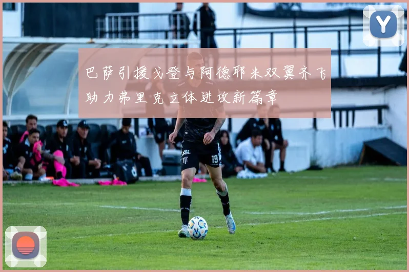 巴萨引援戈登与阿德耶米双翼齐飞助力弗里克立体进攻新篇章