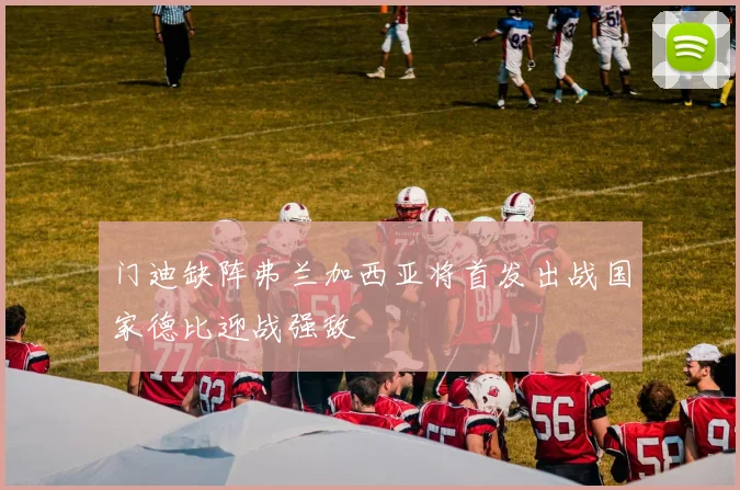 门迪缺阵弗兰加西亚将首发出战国家德比迎战强敌
