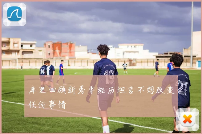 库里回顾新秀季经历坦言不想改变任何事情