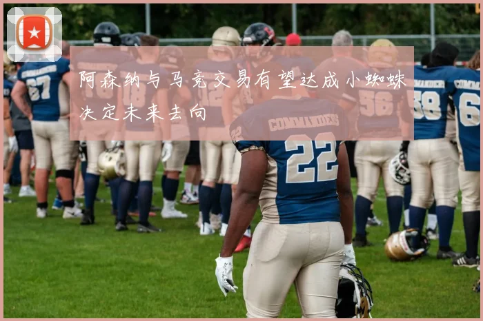 阿森纳与马竞交易有望达成小蜘蛛决定未来去向