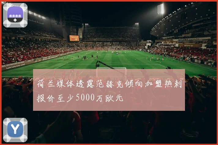 荷兰媒体透露范赫克倾向加盟热刺报价至少5000万欧元