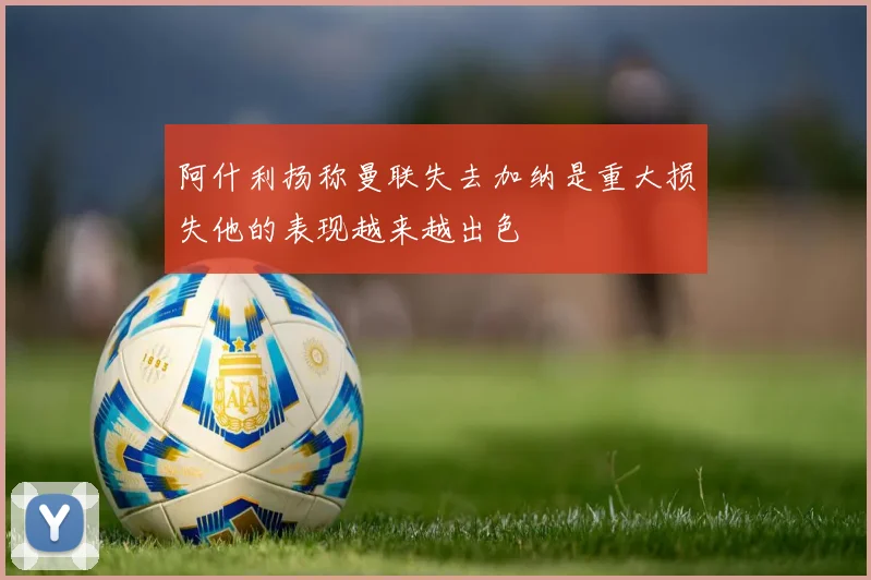 阿什利扬称曼联失去加纳是重大损失他的表现越来越出色