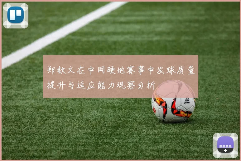 郑钦文在中网硬地赛事中发球质量提升与适应能力观察分析