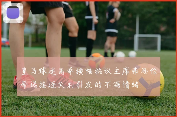 皇马球迷高举横幅抗议主席弗洛伦蒂诺接连失利引发的不满情绪