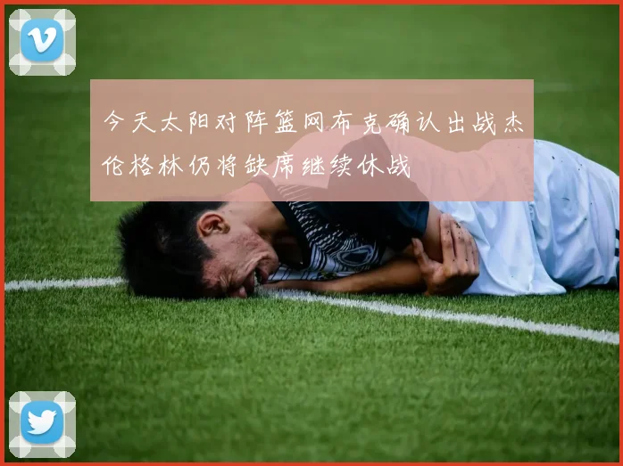今天太阳对阵篮网布克确认出战杰伦格林仍将缺席继续休战