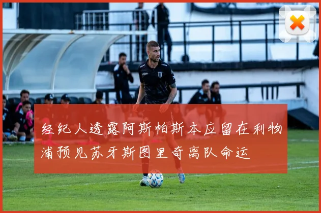 经纪人透露阿斯帕斯本应留在利物浦预见苏牙斯图里奇离队命运
