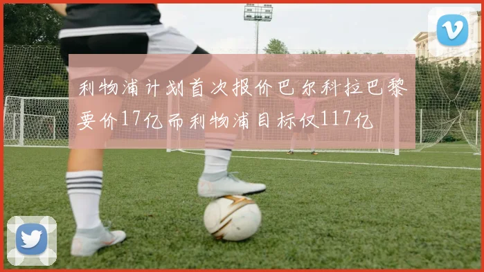 利物浦计划首次报价巴尔科拉巴黎要价17亿而利物浦目标仅117亿
