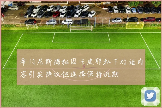 希门尼斯揭秘因卡皮耶私下对话内容引发热议但选择保持沉默