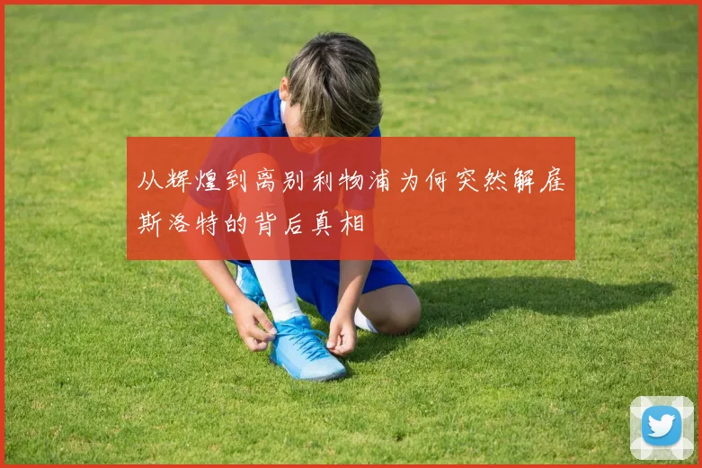 从辉煌到离别利物浦为何突然解雇斯洛特的背后真相