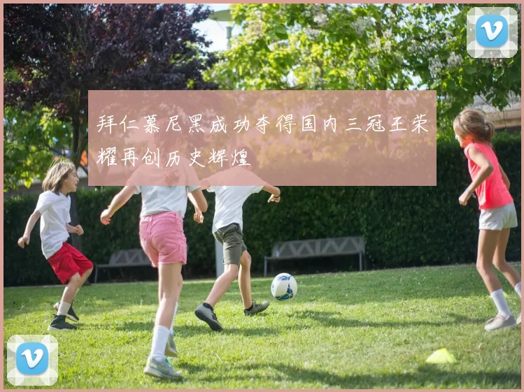 拜仁慕尼黑成功夺得国内三冠王荣耀再创历史辉煌