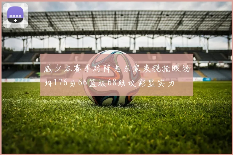 威少本赛季对阵老东家表现抢眼场均176分66篮板68助攻彰显实力