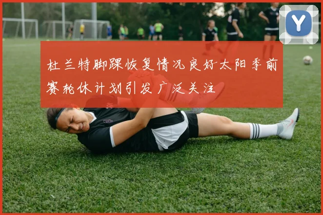 杜兰特脚踝恢复情况良好太阳季前赛轮休计划引发广泛关注