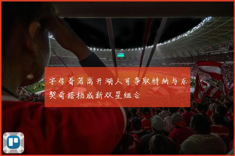 字母哥若离开湖人可争取特纳与东契奇搭档成新双星组合
