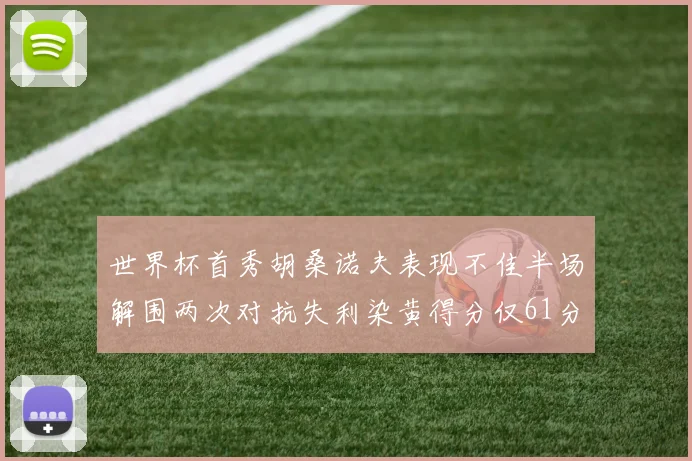 世界杯首秀胡桑诺夫表现不佳半场解围两次对抗失利染黄得分仅61分